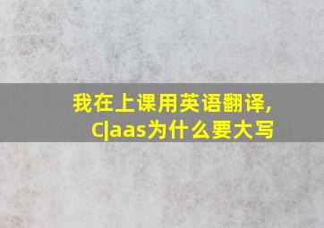 我在上课用英语翻译,C|aas为什么要大写